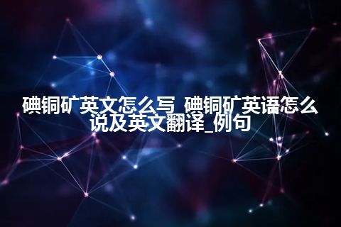 碘铜矿英文怎么写_碘铜矿英语怎么说及英文翻译_例句