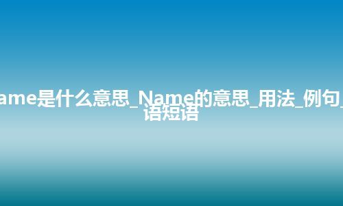 Name是什么意思_Name的意思_用法_例句_英语短语