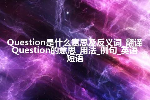 Question是什么意思及反义词_翻译Question的意思_用法_例句_英语短语