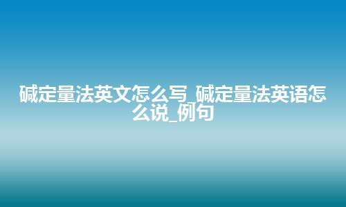 碱定量法英文怎么写_碱定量法英语怎么说_例句