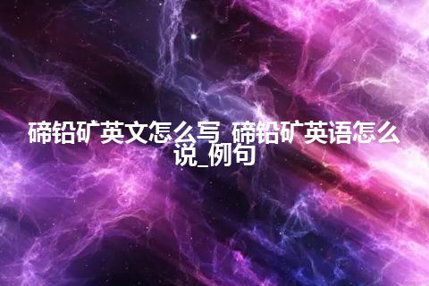 碲铅矿英文怎么写_碲铅矿英语怎么说_例句