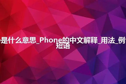 Phone是什么意思_Phone的中文解释_用法_例句_英语短语