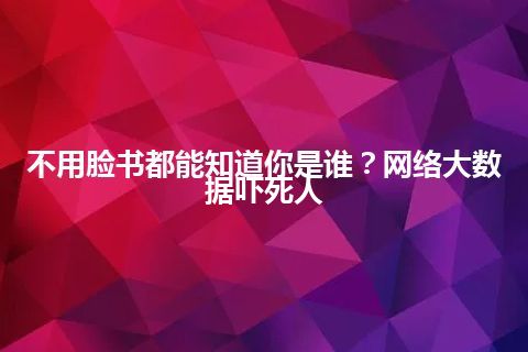 不用脸书都能知道你是谁？网络大数据吓死人