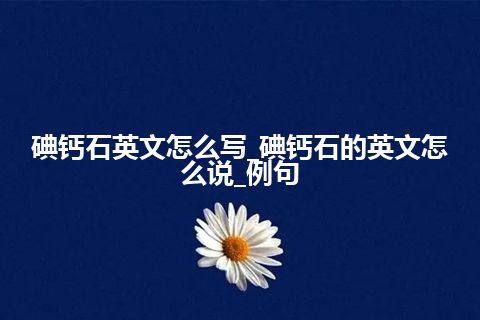 碘钙石英文怎么写_碘钙石的英文怎么说_例句