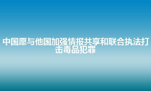 中国愿与他国加强情报共享和联合执法打击毒品犯罪