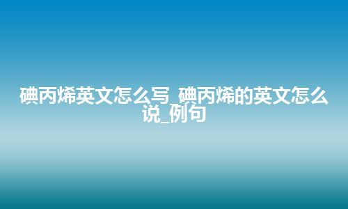 碘丙烯英文怎么写_碘丙烯的英文怎么说_例句