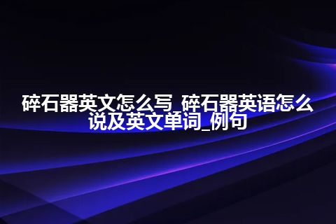 碎石器英文怎么写_碎石器英语怎么说及英文单词_例句