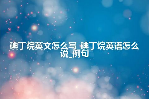 碘丁烷英文怎么写_碘丁烷英语怎么说_例句