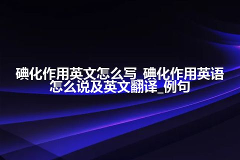 碘化作用英文怎么写_碘化作用英语怎么说及英文翻译_例句