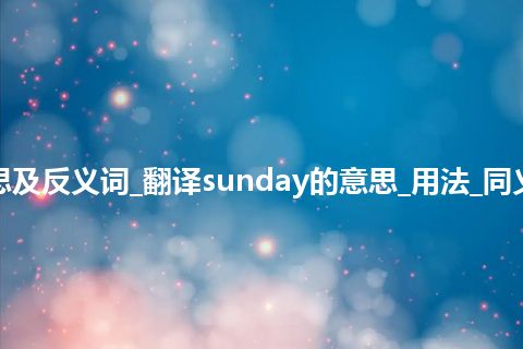 sunday是什么意思及反义词_翻译sunday的意思_用法_同义词_例句_英语短语