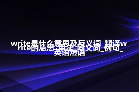 write是什么意思及反义词_翻译write的意思_用法_同义词_例句_英语短语