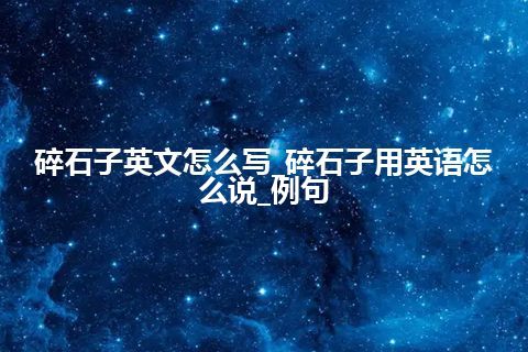 碎石子英文怎么写_碎石子用英语怎么说_例句