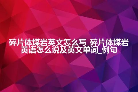 碎片体煤岩英文怎么写_碎片体煤岩英语怎么说及英文单词_例句