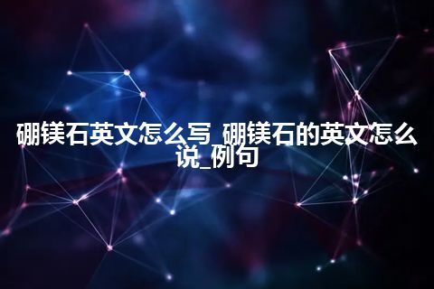 硼镁石英文怎么写_硼镁石的英文怎么说_例句