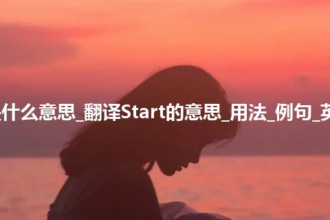 Start是什么意思_翻译Start的意思_用法_例句_英语短语