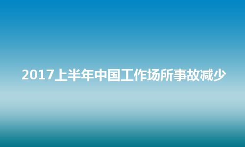 2017上半年中国工作场所事故减少