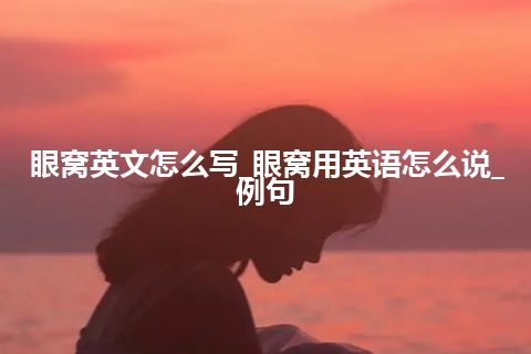 眼窝英文怎么写_眼窝用英语怎么说_例句