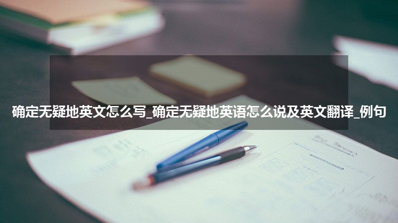 确定无疑地英文怎么写_确定无疑地英语怎么说及英文翻译_例句