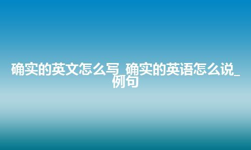 确实的英文怎么写_确实的英语怎么说_例句