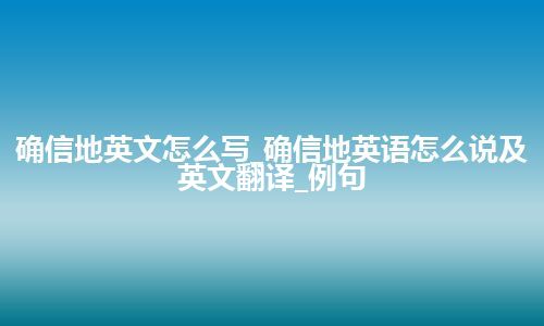 确信地英文怎么写_确信地英语怎么说及英文翻译_例句