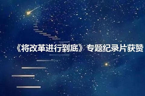 《将改革进行到底》专题纪录片获赞