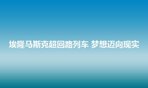 埃隆马斯克超回路列车 梦想迈向现实