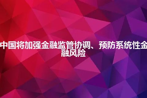 中国将加强金融监管协调、预防系统性金融风险