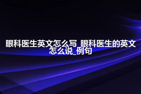 眼科医生英文怎么写_眼科医生的英文怎么说_例句