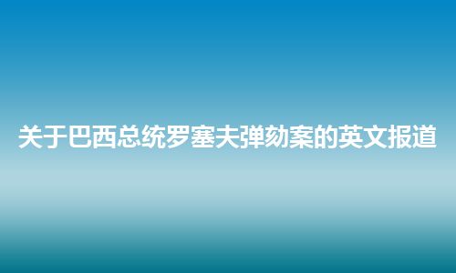 关于巴西总统罗塞夫弹劾案的英文报道