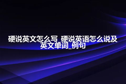 硬说英文怎么写_硬说英语怎么说及英文单词_例句