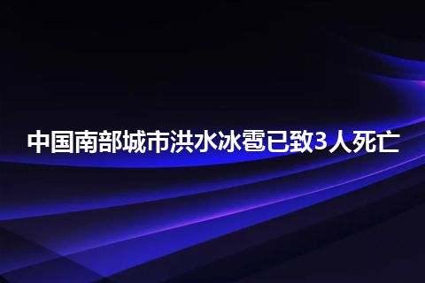 中国南部城市洪水冰雹已致3人死亡