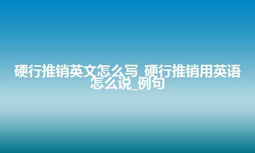 硬行推销英文怎么写_硬行推销用英语怎么说_例句