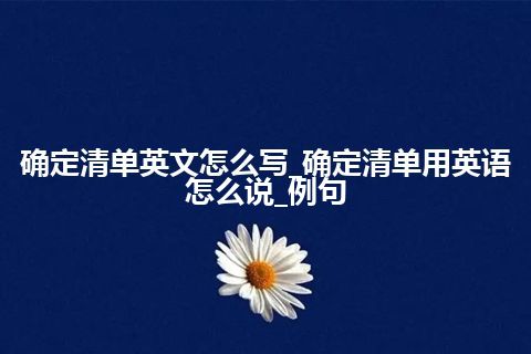 确定清单英文怎么写_确定清单用英语怎么说_例句