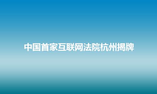 中国首家互联网法院杭州揭牌