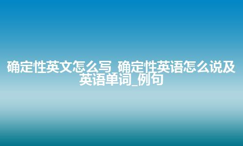 确定性英文怎么写_确定性英语怎么说及英语单词_例句