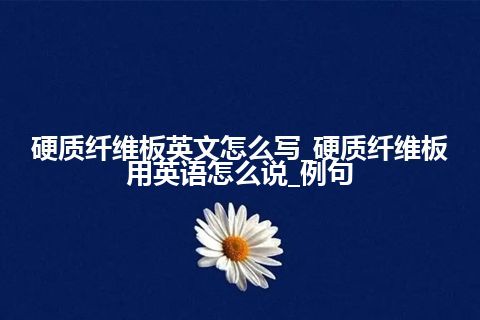 硬质纤维板英文怎么写_硬质纤维板用英语怎么说_例句