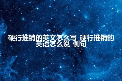 硬行推销的英文怎么写_硬行推销的英语怎么说_例句