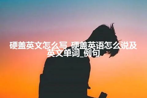 硬盖英文怎么写_硬盖英语怎么说及英文单词_例句