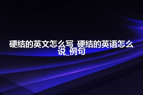 硬结的英文怎么写_硬结的英语怎么说_例句