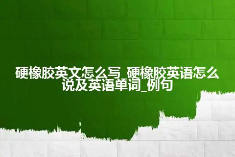 硬橡胶英文怎么写_硬橡胶英语怎么说及英语单词_例句