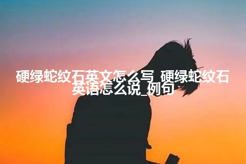 硬绿蛇纹石英文怎么写_硬绿蛇纹石英语怎么说_例句