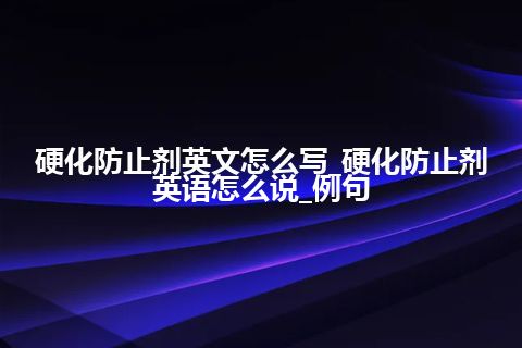 硬化防止剂英文怎么写_硬化防止剂英语怎么说_例句