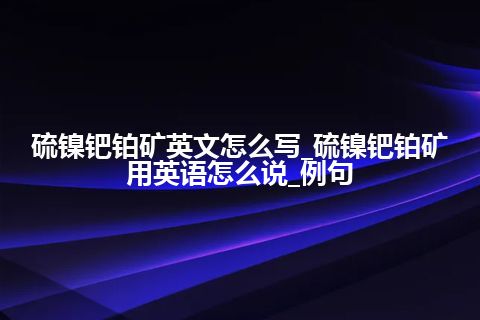 硫镍钯铂矿英文怎么写_硫镍钯铂矿用英语怎么说_例句