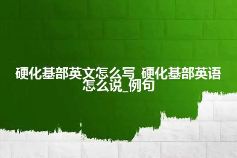 硬化基部英文怎么写_硬化基部英语怎么说_例句