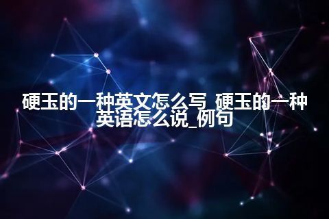 硬玉的一种英文怎么写_硬玉的一种英语怎么说_例句