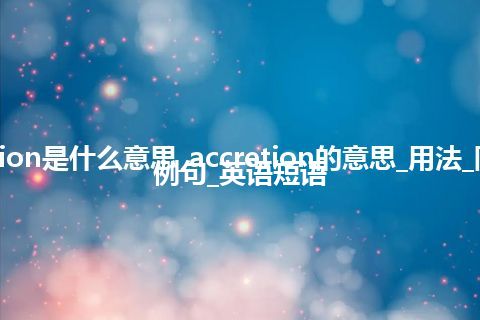 accretion是什么意思_accretion的意思_用法_同义词_例句_英语短语