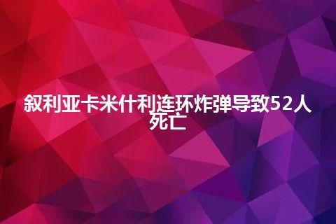 叙利亚卡米什利连环炸弹导致52人死亡