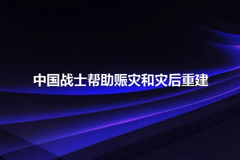 中国战士帮助赈灾和灾后重建