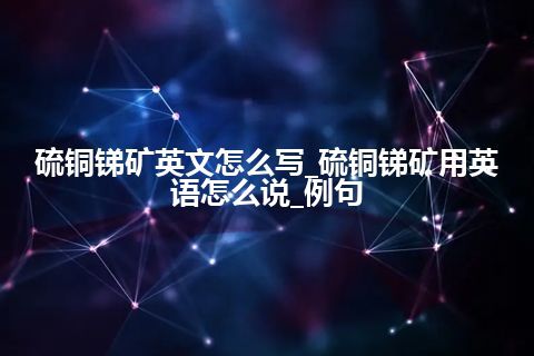 硫铜锑矿英文怎么写_硫铜锑矿用英语怎么说_例句