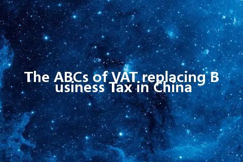 The ABCs of VAT replacing Business Tax in China